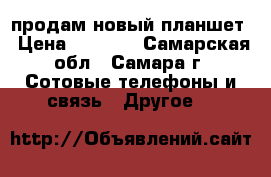 продам новый планшет › Цена ­ 6 000 - Самарская обл., Самара г. Сотовые телефоны и связь » Другое   